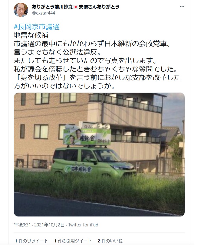 前川修寛「長岡京市議選 地雷な候補 市議選の最中にもかかわらず日本維新の会政党車。言うまでもなく公選法違反。 またしても走らせていたので写真を出します。私が議会を傍聴したときむちゃくちゃな質問でした。 「身を切る改革」を言う前におかしな支部を改革した方がいいのではないでしょうか」 前川修寛「長岡京市議選 地雷な候補 市議選の最中にもかかわらず日本維新の会政党車。言うまでもなく公選法違反。 またしても走らせていたので写真を出します。私が議会を傍聴したときむちゃくちゃな質問でした。 「身を切る改革」を言う前におかしな支部を改革した方がいいのではないでしょうか」